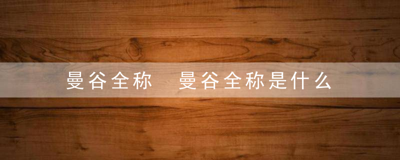 曼谷全称 曼谷全称是什么，曼谷的全称